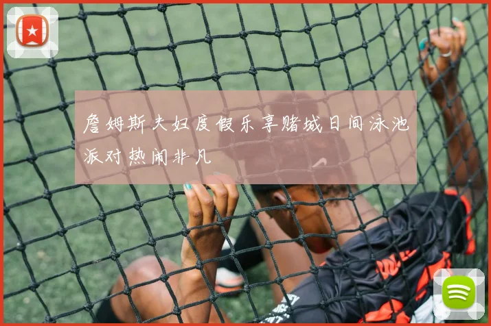 詹姆斯夫妇度假乐享赌城日间泳池派对热闹非凡
