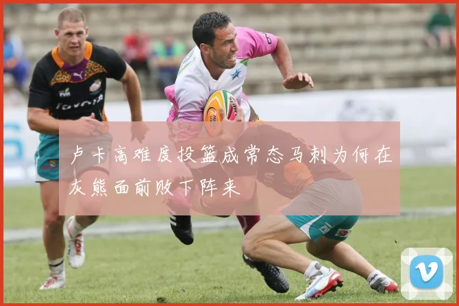 卢卡高难度投篮成常态马刺为何在灰熊面前败下阵来