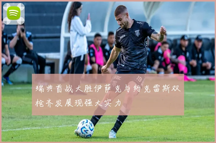 瑞典首战大胜伊萨克与约克雷斯双枪齐发展现强大实力