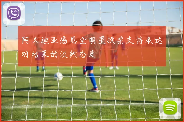 阿夫迪亚感恩全明星投票支持表达对结果的淡然态度