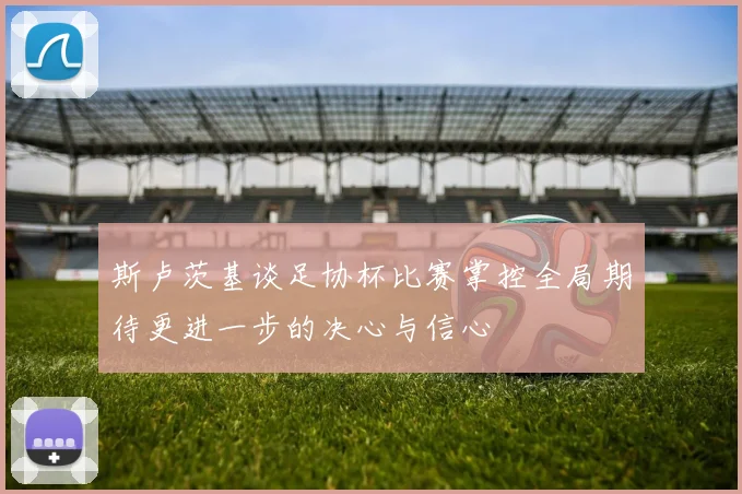 斯卢茨基谈足协杯比赛掌控全局期待更进一步的决心与信心