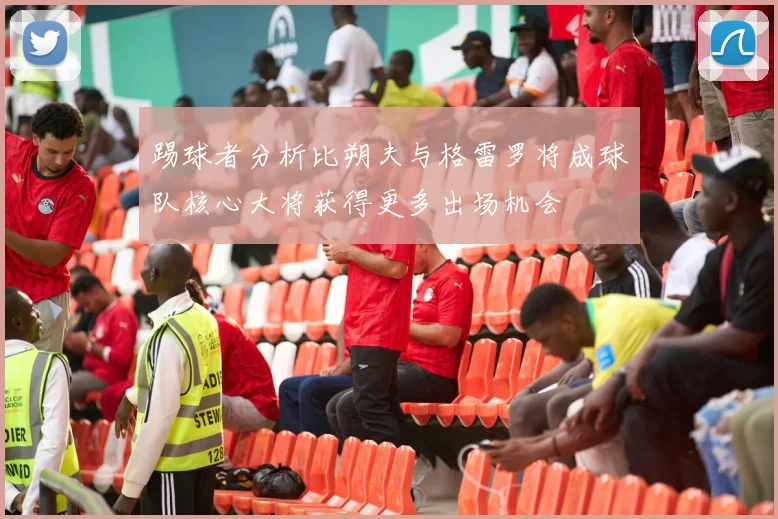踢球者分析比朔夫与格雷罗将成球队核心大将获得更多出场机会