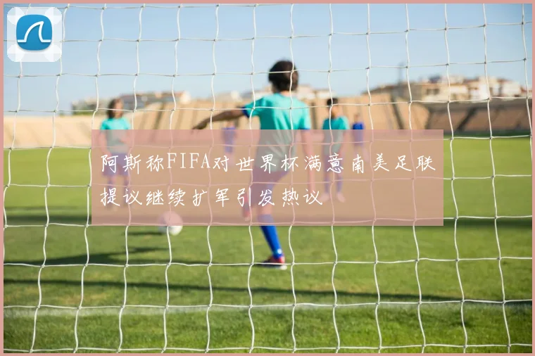 阿斯称FIFA对世界杯满意南美足联提议继续扩军引发热议
