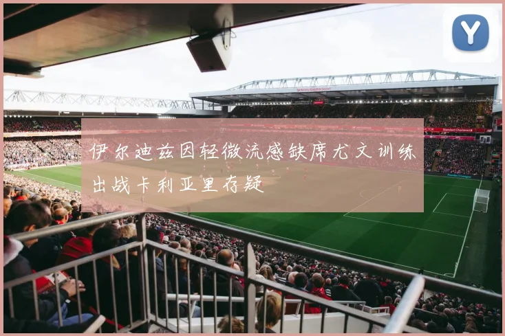 伊尔迪兹因轻微流感缺席尤文训练出战卡利亚里存疑