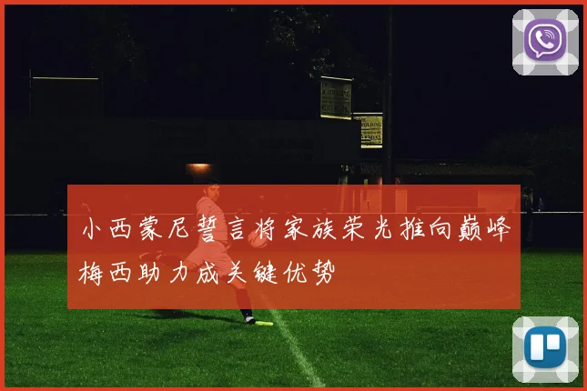 小西蒙尼誓言将家族荣光推向巅峰梅西助力成关键优势