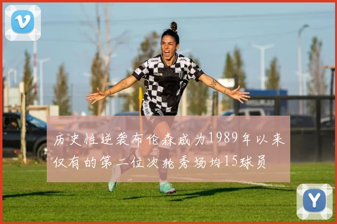 历史性逆袭布伦森成为1989年以来仅有的第二位次轮秀场均15球员