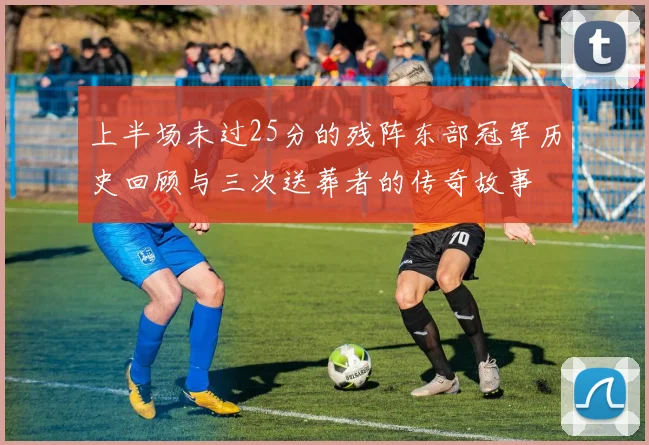 上半场未过25分的残阵东部冠军历史回顾与三次送葬者的传奇故事