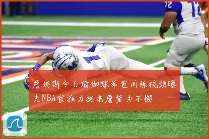 詹姆斯今日瑜伽球举重训练视频曝光NBA官推力挺老詹努力不懈