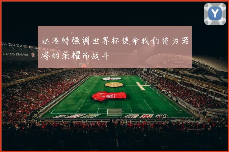 达洛特强调世界杯使命我们将为若塔的荣耀而战斗