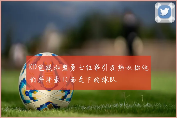 KD重提加盟勇士往事引发热议称他们并非豪门而是下狗球队