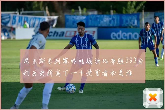 尼克斯系列赛终结战场均净胜393分创历史新高下一个受害者会是谁