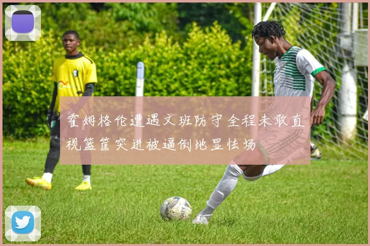 霍姆格伦遭遇文班防守全程未敢直视篮筐突进被逼倒地显怯场