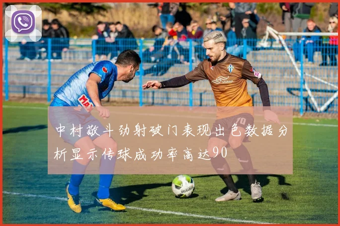 中村敬斗劲射破门表现出色数据分析显示传球成功率高达90