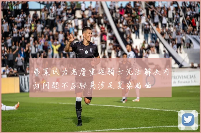 弗莱认为老詹重返骑士无法解决内讧问题不应轻易涉足复杂局面