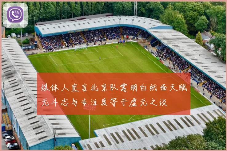 媒体人直言北京队需明白纸面天赋无斗志与专注度等于虚无之谈