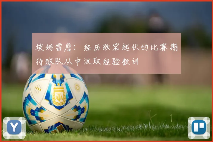 埃姆雷詹：经历跌宕起伏的比赛期待球队从中汲取经验教训