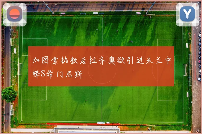 加图索执教后拉齐奥欲引进米兰中锋S希门尼斯
