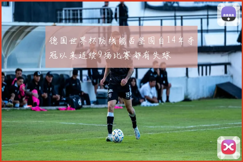 德国世界杯防线能否坚固自14年夺冠以来连续9场比赛都有失球