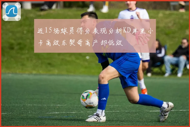 近15场球员得分表现分析KD库里小卡高效东契奇高产却低效