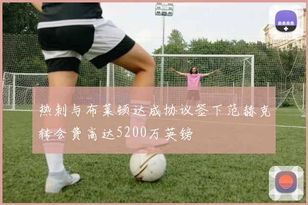热刺与布莱顿达成协议签下范赫克转会费高达5200万英镑