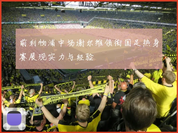 前利物浦中场谢尔维领衔国足热身赛展现实力与经验
