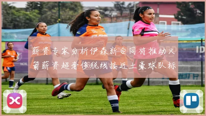 薪资专家分析伊森新合同将推动火箭薪资超奢侈税线接近土豪球队标准