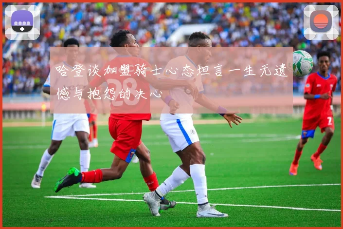 哈登谈加盟骑士心态坦言一生无遗憾与抱怨的决心