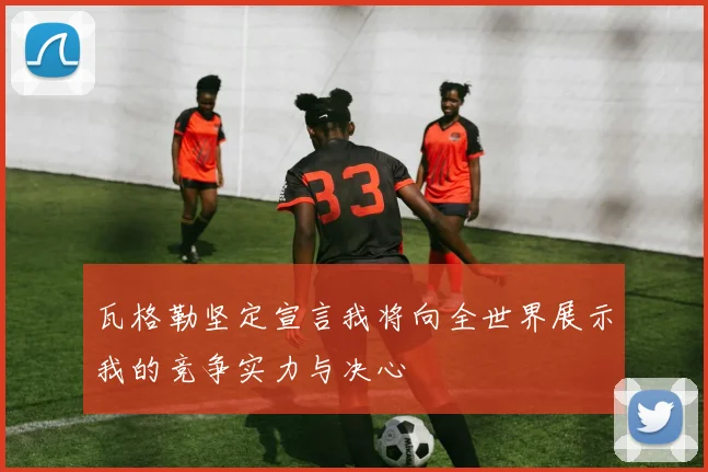 瓦格勒坚定宣言我将向全世界展示我的竞争实力与决心