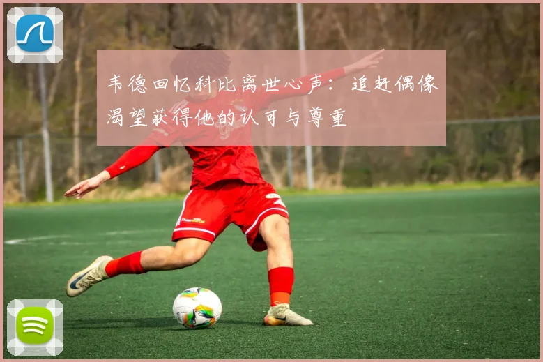 韦德回忆科比离世心声：追赶偶像渴望获得他的认可与尊重