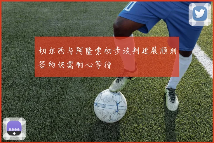 切尔西与阿隆索初步谈判进展顺利签约仍需耐心等待